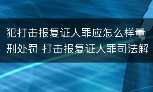 犯打击报复证人罪应怎么样量刑处罚 打击报复证人罪司法解释