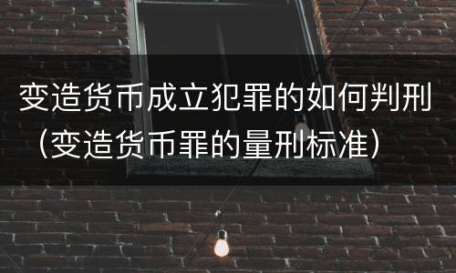 变造货币成立犯罪的如何判刑（变造货币罪的量刑标准）