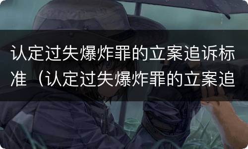 认定过失爆炸罪的立案追诉标准（认定过失爆炸罪的立案追诉标准是）