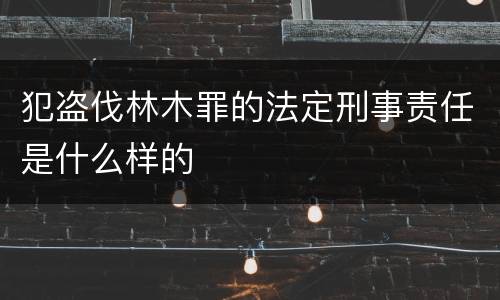 犯盗伐林木罪的法定刑事责任是什么样的