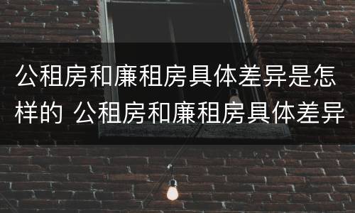 公租房和廉租房具体差异是怎样的 公租房和廉租房具体差异是怎样的现象