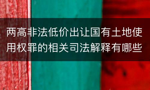 两高非法低价出让国有土地使用权罪的相关司法解释有哪些