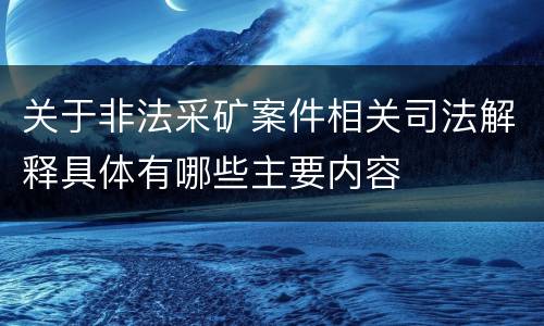 关于非法采矿案件相关司法解释具体有哪些主要内容