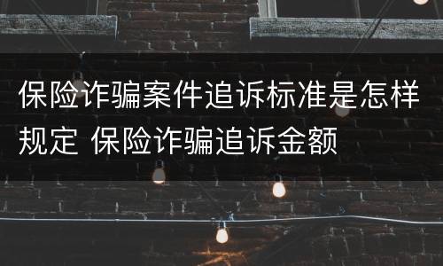 保险诈骗案件追诉标准是怎样规定 保险诈骗追诉金额