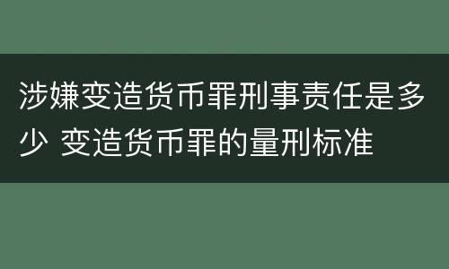 涉嫌变造货币罪刑事责任是多少 变造货币罪的量刑标准