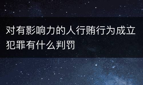 对有影响力的人行贿行为成立犯罪有什么判罚