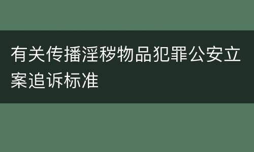有关传播淫秽物品犯罪公安立案追诉标准
