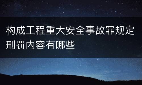 构成工程重大安全事故罪规定刑罚内容有哪些