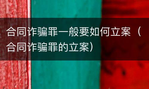 合同诈骗罪一般要如何立案（合同诈骗罪的立案）