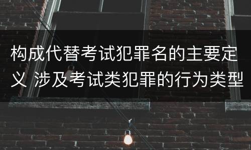 构成代替考试犯罪名的主要定义 涉及考试类犯罪的行为类型