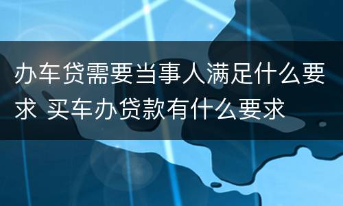 办车贷需要当事人满足什么要求 买车办贷款有什么要求