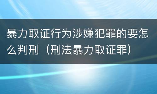 暴力取证行为涉嫌犯罪的要怎么判刑（刑法暴力取证罪）