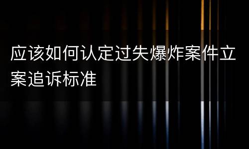 应该如何认定过失爆炸案件立案追诉标准