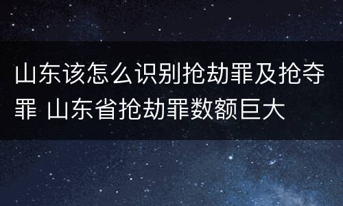 山东该怎么识别抢劫罪及抢夺罪 山东省抢劫罪数额巨大