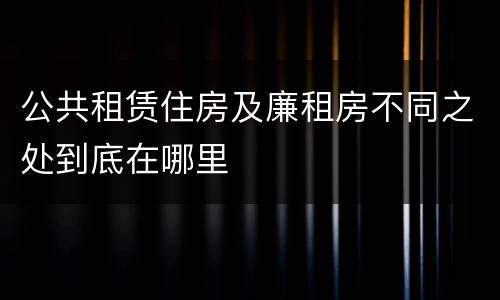 公共租赁住房及廉租房不同之处到底在哪里