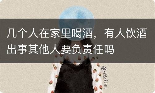 几个人在家里喝酒，有人饮酒出事其他人要负责任吗
