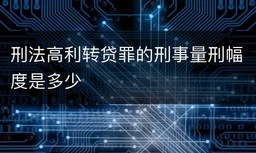 刑法高利转贷罪的刑事量刑幅度是多少