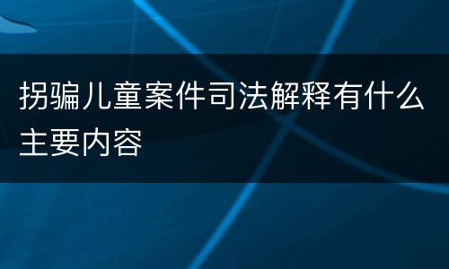 拐骗儿童案件司法解释有什么主要内容