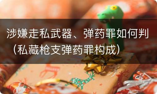 涉嫌走私武器、弹药罪如何判（私藏枪支弹药罪构成）