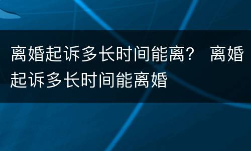 离婚起诉多长时间能离？ 离婚起诉多长时间能离婚