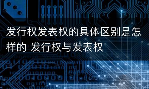 发行权发表权的具体区别是怎样的 发行权与发表权
