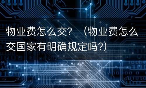 物业费怎么交？（物业费怎么交国家有明确规定吗?）