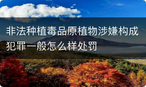 非法种植毒品原植物涉嫌构成犯罪一般怎么样处罚