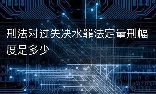刑法对过失决水罪法定量刑幅度是多少