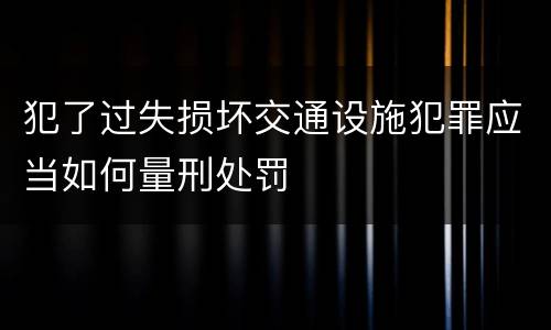 犯了过失损坏交通设施犯罪应当如何量刑处罚