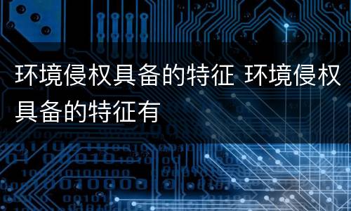 环境侵权具备的特征 环境侵权具备的特征有