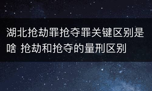 湖北抢劫罪抢夺罪关键区别是啥 抢劫和抢夺的量刑区别