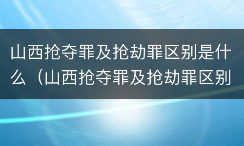 山西抢夺罪及抢劫罪区别是什么（山西抢夺罪及抢劫罪区别是什么呢）