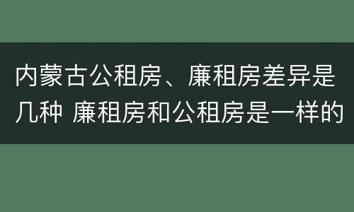 内蒙古公租房、廉租房差异是几种 廉租房和公租房是一样的吗