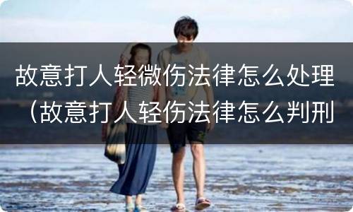 故意打人轻微伤法律怎么处理（故意打人轻伤法律怎么判刑）