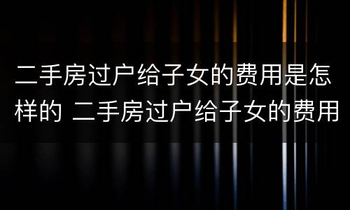 二手房过户给子女的费用是怎样的 二手房过户给子女的费用是怎样的呢