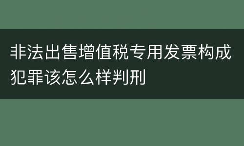 非法出售增值税专用发票构成犯罪该怎么样判刑