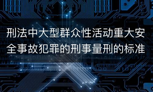 刑法中大型群众性活动重大安全事故犯罪的刑事量刑的标准