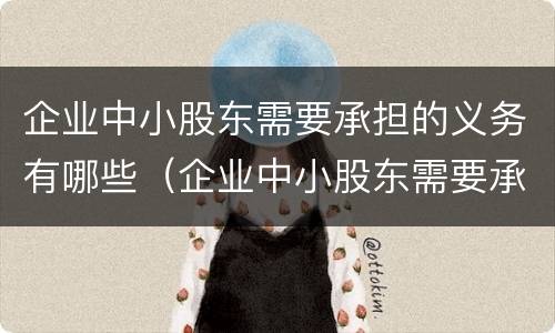 企业中小股东需要承担的义务有哪些（企业中小股东需要承担的义务有哪些呢）