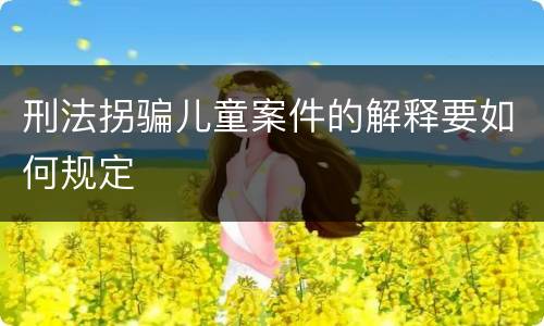 刑法拐骗儿童案件的解释要如何规定