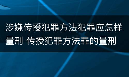 涉嫌传授犯罪方法犯罪应怎样量刑 传授犯罪方法罪的量刑