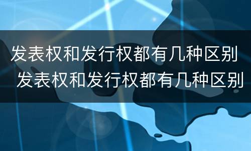 发表权和发行权都有几种区别 发表权和发行权都有几种区别
