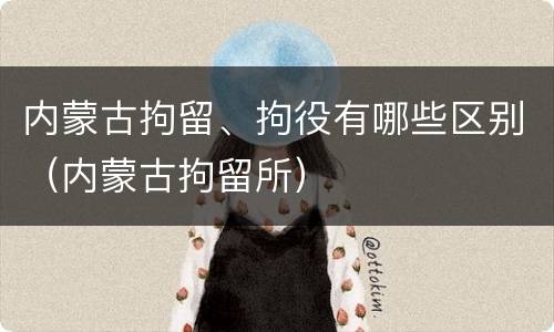 内蒙古拘留、拘役有哪些区别（内蒙古拘留所）