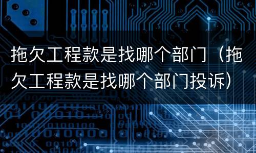 拖欠工程款是找哪个部门（拖欠工程款是找哪个部门投诉）