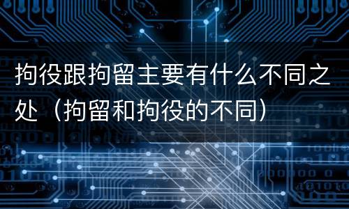拘役跟拘留主要有什么不同之处（拘留和拘役的不同）