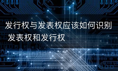 发行权与发表权应该如何识别 发表权和发行权