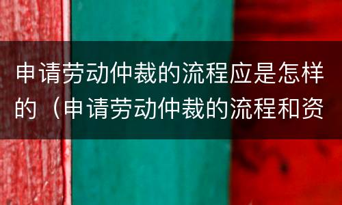 申请劳动仲裁的流程应是怎样的（申请劳动仲裁的流程和资料）