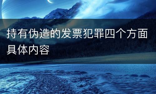 持有伪造的发票犯罪四个方面具体内容