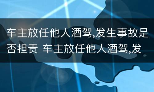 车主放任他人酒驾,发生事故是否担责 车主放任他人酒驾,发生事故是否担责