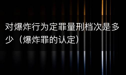 对爆炸行为定罪量刑档次是多少（爆炸罪的认定）