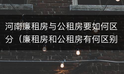 河南廉租房与公租房要如何区分（廉租房和公租房有何区别）